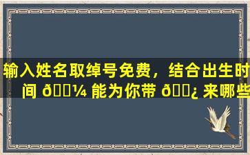 输入姓名取绰号免费，结合出生时间 🐼 能为你带 🌿 来哪些惊喜